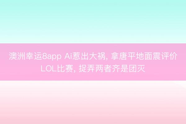 澳洲幸运8app Ai惹出大祸, 拿唐平地面震评价LOL比赛, 捉弄两者齐是团灭