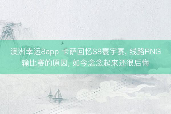 澳洲幸运8app 卡萨回忆S8寰宇赛, 线路RNG输比赛的原因, 如今念念起来还很后悔