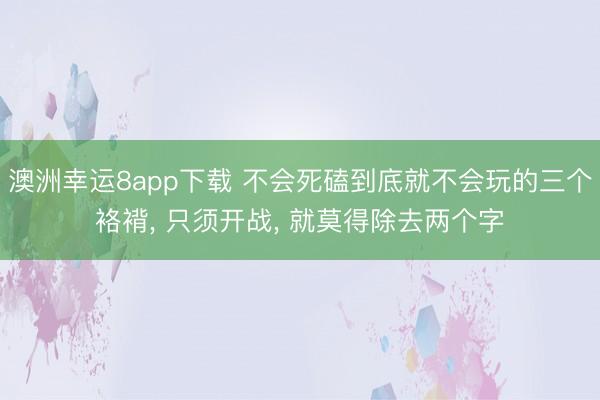 澳洲幸运8app下载 不会死磕到底就不会玩的三个袼褙, 只须开战, 就莫得除去两个字