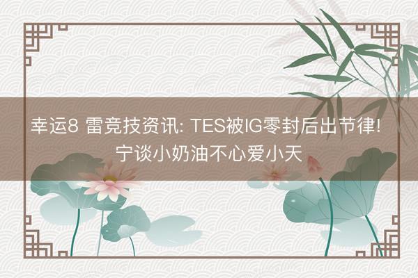 幸运8 雷竞技资讯: TES被IG零封后出节律! 宁谈小奶油不心爱小天