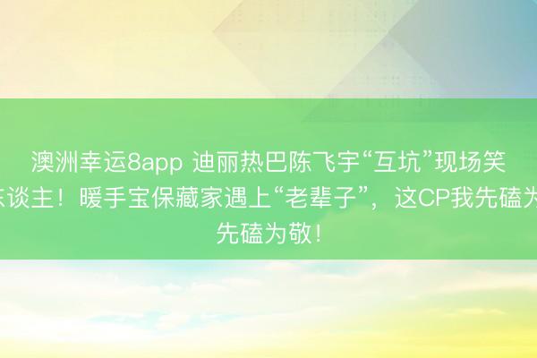澳洲幸运8app 迪丽热巴陈飞宇“互坑”现场笑死东谈主！暖手宝保藏家遇上“老辈子”，这CP我先磕为敬！