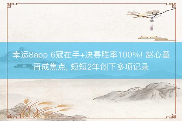 幸运8app 6冠在手+决赛胜率100%! 赵心童再成焦点, 短短2年创下多项记录