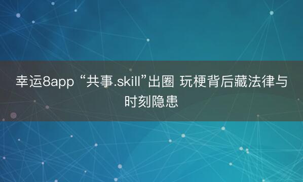 幸运8app “共事.skill”出圈 玩梗背后藏法律与时刻隐患