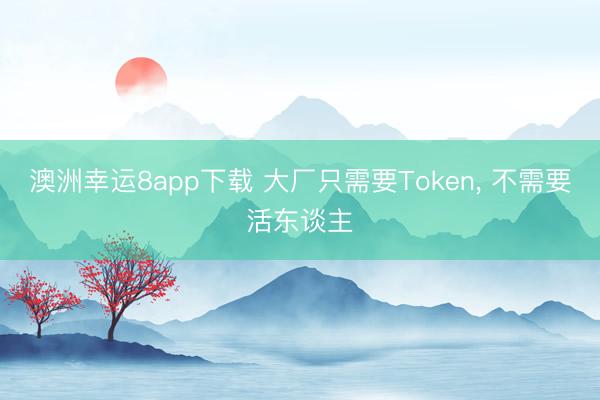 澳洲幸运8app下载 大厂只需要Token, 不需要活东谈主