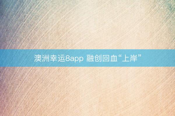 澳洲幸运8app 融创回血“上岸”
