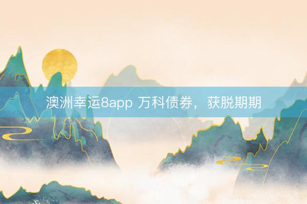 澳洲幸运8app 万科债券，获脱期期