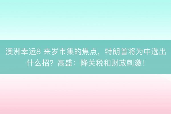 澳洲幸运8 来岁市集的焦点，特朗普将为中选出什么招？高盛：降关税和财政刺激！