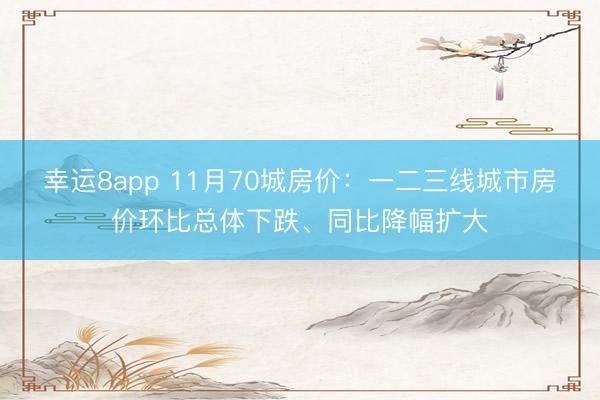 幸运8app 11月70城房价:一二三线城市房价环比总体下跌、同比降幅扩大