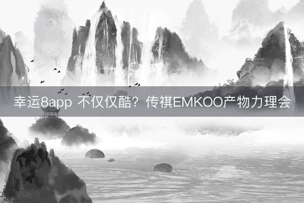 幸运8app 不仅仅酷？传祺EMKOO产物力理会