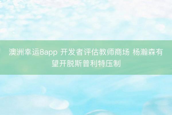 澳洲幸运8app 开发者评估教师商场 杨瀚森有望开脱斯普利特压制
