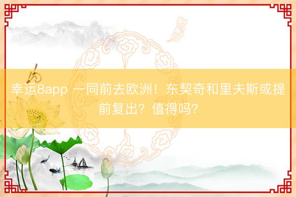 幸运8app 一同前去欧洲！东契奇和里夫斯或提前复出？值得吗？