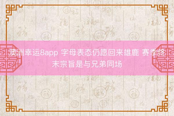 澳洲幸运8app 字母表态仍愿回来雄鹿 赛季终末宗旨是与兄弟同场