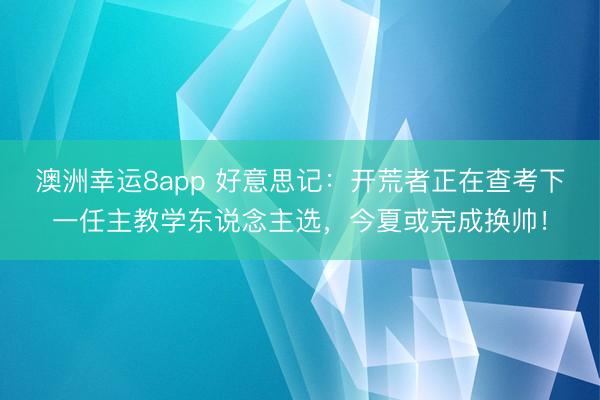 澳洲幸运8app 好意思记:开荒者正在查考下一任主教学东说念主选,今夏或完成换帅!
