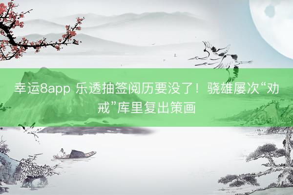 幸运8app 乐透抽签阅历要没了！骁雄屡次“劝戒”库里复出策画