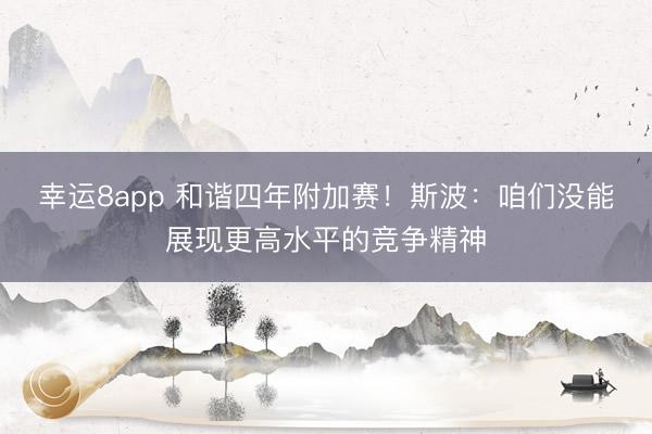 幸运8app 和谐四年附加赛!斯波:咱们没能展现更高水平的竞争精神