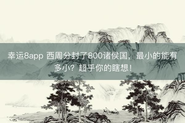 幸运8app 西周分封了800诸侯国,最小的能有多小?超乎你的瞎想!