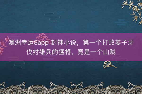 澳洲幸运8app 封神小说，第一个打败姜子牙伐纣雄兵的猛将，竟是一个山贼