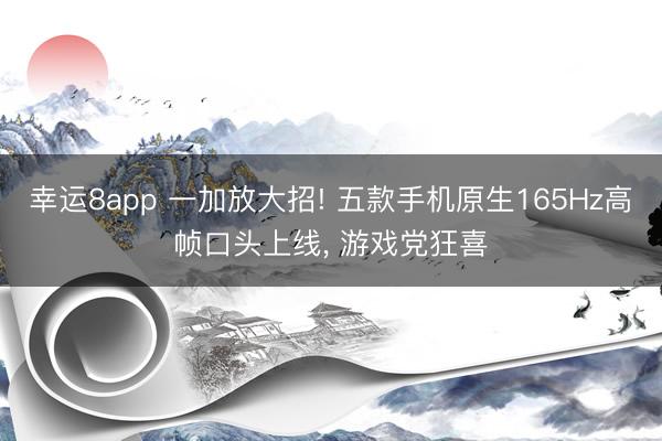 幸运8app 一加放大招! 五款手机原生165Hz高帧口头上线， 游戏党狂喜