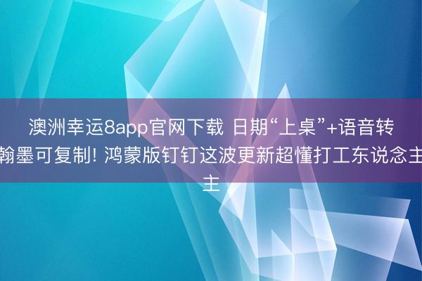澳洲幸运8app官网下载 日期“上桌”+语音转翰墨可复制! 鸿蒙版钉钉这波更新超懂打工东说念主