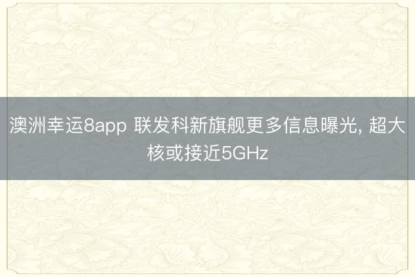 澳洲幸运8app 联发科新旗舰更多信息曝光, 超大核或接近5GHz