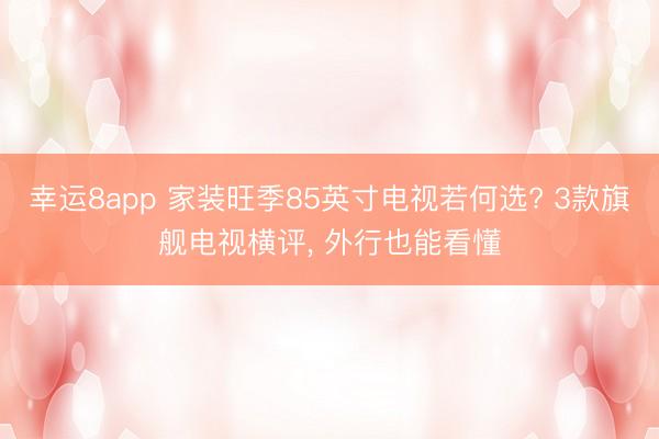 幸运8app 家装旺季85英寸电视若何选? 3款旗舰电视横评, 外行也能看懂