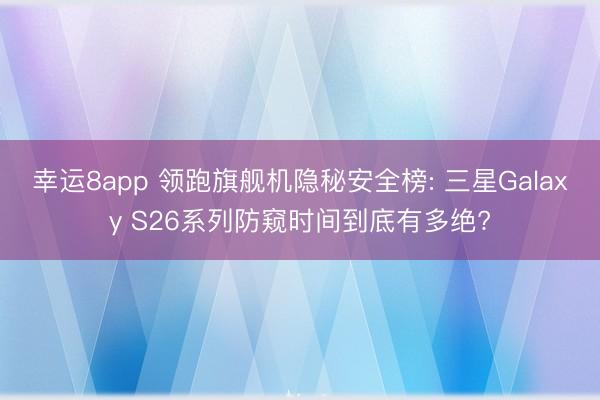 幸运8app 领跑旗舰机隐秘安全榜: 三星Galaxy S26系列防窥时间到底有多绝?