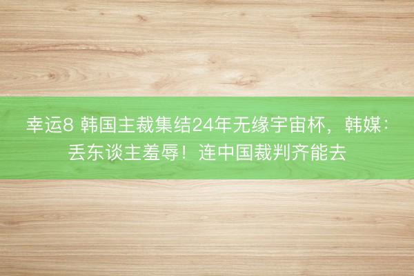 幸运8 韩国主裁集结24年无缘宇宙杯，韩媒：丢东谈主羞辱！连中国裁判齐能去