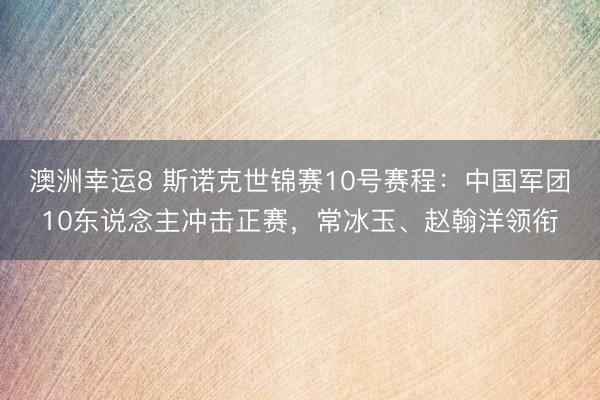 澳洲幸运8 斯诺克世锦赛10号赛程：中国军团10东说念主冲击正赛，常冰玉、赵翰洋领衔