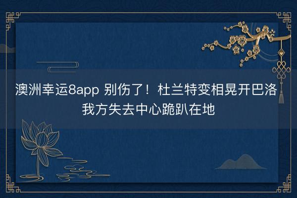 澳洲幸运8app 别伤了！杜兰特变相晃开巴洛 我方失去中心跪趴在地