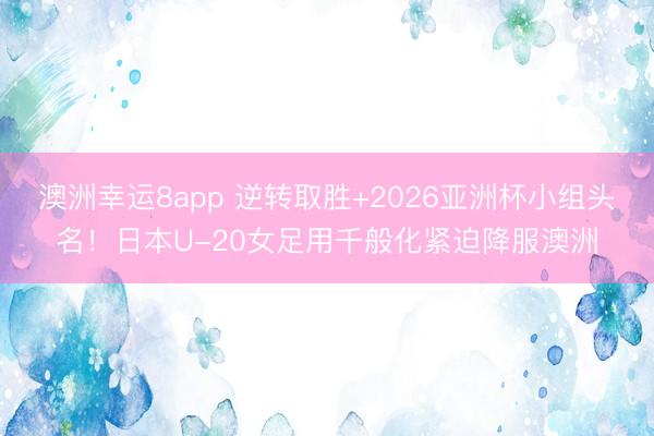 澳洲幸运8app 逆转取胜+2026亚洲杯小组头名！日本U-20女足用千般化紧迫降服澳洲