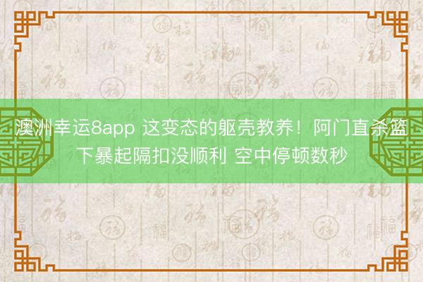 澳洲幸运8app 这变态的躯壳教养！阿门直杀篮下暴起隔扣没顺利 空中停顿数秒