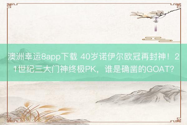 澳洲幸运8app下载 40岁诺伊尔欧冠再封神！21世纪三大门神终极PK，谁是确凿的GOAT？