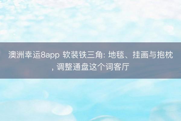 澳洲幸运8app 软装铁三角: 地毯、挂画与抱枕, 调整通盘这个词客厅