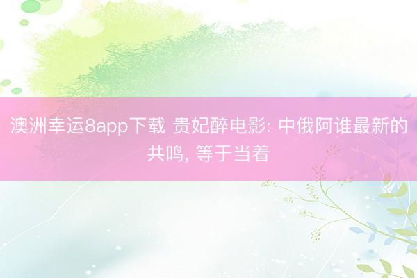 澳洲幸运8app下载 贵妃醉电影: 中俄阿谁最新的共鸣， 等于当着
