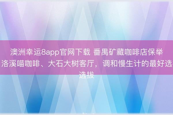 澳洲幸运8app官网下载 番禺矿藏咖啡店保举：洛溪喵咖啡、大石大树客厅，调和慢生计的最好选拔