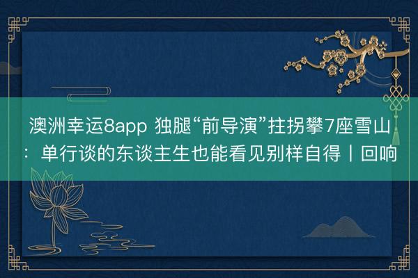 澳洲幸运8app 独腿“前导演”拄拐攀7座雪山：单行谈的东谈主生也能看见别样自得丨回响