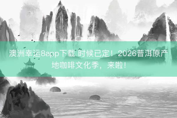 澳洲幸运8app下载 时候已定！2026普洱原产地咖啡文化季，来啦！