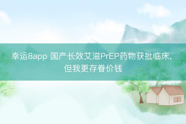 幸运8app 国产长效艾滋PrEP药物获批临床， 但我更存眷价钱