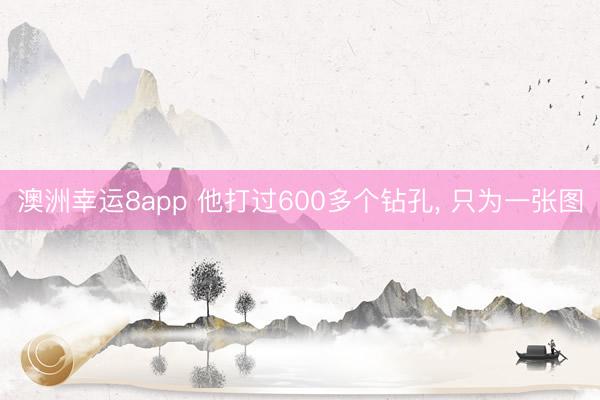 澳洲幸运8app 他打过600多个钻孔， 只为一张图