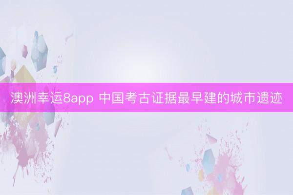 澳洲幸运8app 中国考古证据最早建的城市遗迹