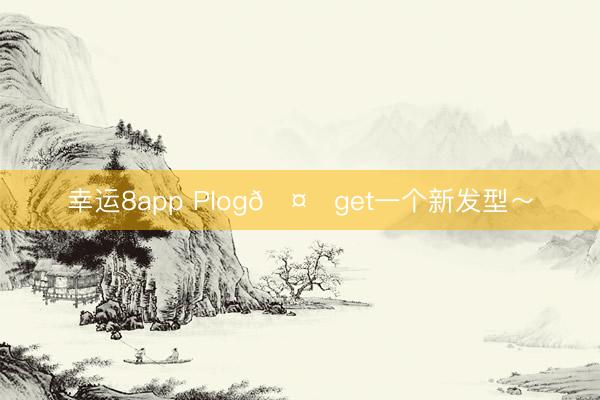 幸运8app Plog🤍get一个新发型～