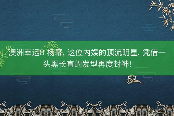 澳洲幸运8 杨幂, 这位内娱的顶流明星, 凭借一头黑长直的发型再度封神!