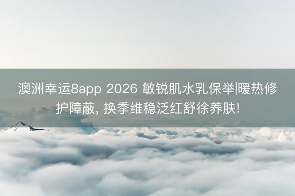 澳洲幸运8app 2026 敏锐肌水乳保举|暖热修护障蔽， 换季维稳泛红舒徐养肤!
