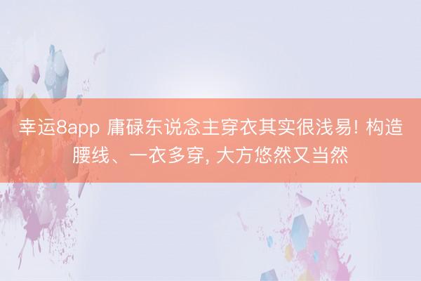 幸运8app 庸碌东说念主穿衣其实很浅易! 构造腰线、一衣多穿, 大方悠然又当然