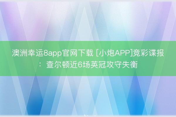 澳洲幸运8app官网下载 [小炮APP]竞彩谍报：查尔顿近6场英冠攻守失衡