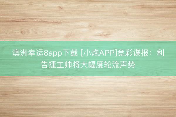 澳洲幸运8app下载 [小炮APP]竞彩谍报：利告捷主帅将大幅度轮流声势
