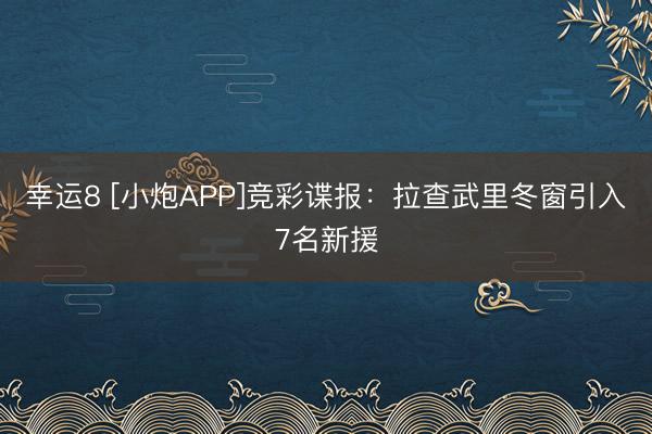 幸运8 [小炮APP]竞彩谍报：拉查武里冬窗引入7名新援