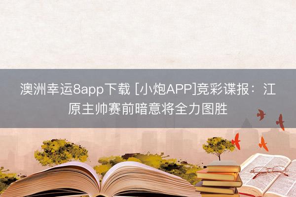 澳洲幸运8app下载 [小炮APP]竞彩谍报：江原主帅赛前暗意将全力图胜