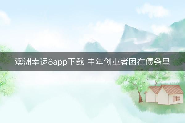 澳洲幸运8app下载 中年创业者困在债务里