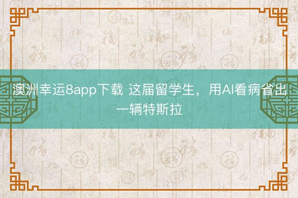 澳洲幸运8app下载 这届留学生，用AI看病省出一辆特斯拉